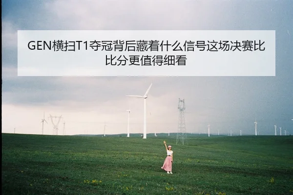 GEN横扫T1夺冠背后藏着什么信号这场决赛比比分更值得细看